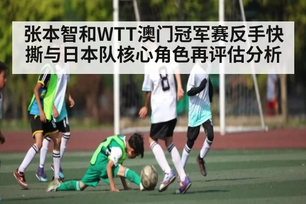 张本智和WTT澳门冠军赛反手快撕与日本队核心角色再评估分析