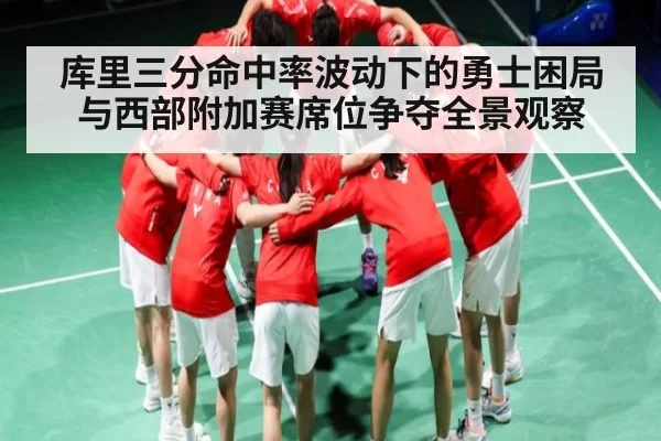 库里三分命中率波动下的勇士困局与西部附加赛席位争夺全景观察