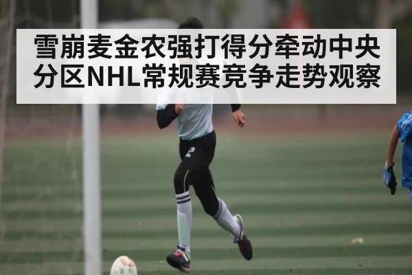 雪崩麦金农强打得分牵动中央分区NHL常规赛竞争走势观察