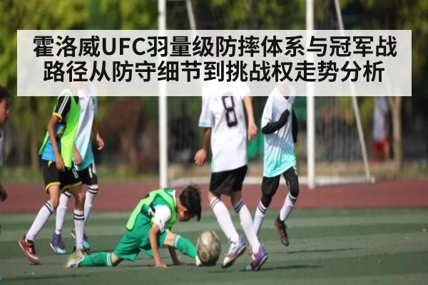 霍洛威UFC羽量级防摔体系与冠军战路径从防守细节到挑战权走势分析
