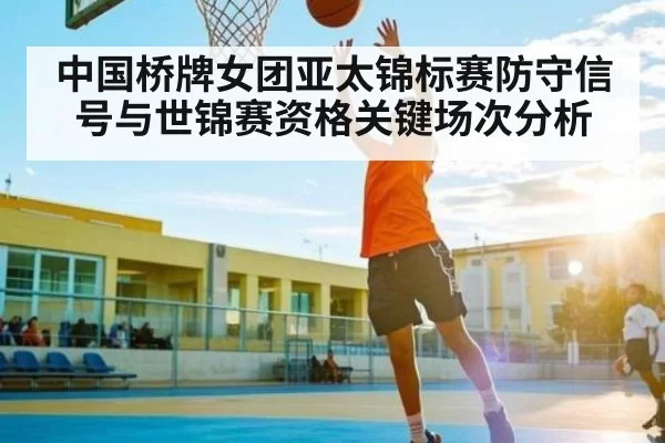 中国桥牌女团亚太锦标赛防守信号与世锦赛资格关键场次分析